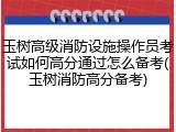 玉树高级消防设施操作员考试如何高分通过怎么备考(玉树消防高分备考)