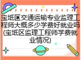 宝坻区交通运输专业监理工程师大概多少学费好就业吗(宝坻区监理工程师学费就业情况)