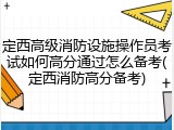 定西高级消防设施操作员考试如何高分通过怎么备考(定西消防高分备考)