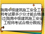 陇南中级建筑施工安全工程师考试要多少分才能合格通过(陇南中级建筑施工安全工程师考试合格分数线)