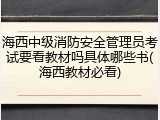 海西中级消防安全管理员考试要看教材吗具体哪些书(海西教材必看)
