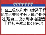 烟台二级水利水电建造工程师考试要多少分才能合格通过(烟台二级水利水电建造工程师考试合格分多少)