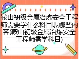 鞍山初级金属冶炼安全工程师需要学什么科目呢哪些内容(鞍山初级金属冶炼安全工程师需学科目)