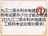 九江二级水利水电建造工程师考试要多少分才能合格通过(九江二级水利水电建造工程师考试合格分要求)