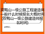 双鸭山一级公路工程建造师一般什么时候报名大概时间(双鸭山一级公路建造师报名时间)