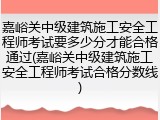 嘉峪关中级建筑施工安全工程师考试要多少分才能合格通过(嘉峪关中级建筑施工安全工程师考试合格分数线)