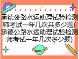 承德公路水运助理试验检测师考试一年几次共多少题(承德公路水运助理试验检测师考试一年几次多少题)
