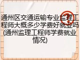 通州区交通运输专业监理工程师大概多少学费好就业吗(通州监理工程师学费就业情况)