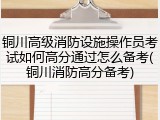 铜川高级消防设施操作员考试如何高分通过怎么备考(铜川消防高分备考)