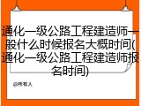通化一级公路工程建造师一般什么时候报名大概时间(通化一级公路工程建造师报名时间)