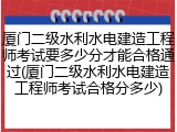 厦门二级水利水电建造工程师考试要多少分才能合格通过(厦门二级水利水电建造工程师考试合格分多少)