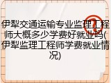 伊犁交通运输专业监理工程师大概多少学费好就业吗(伊犁监理工程师学费就业情况)
