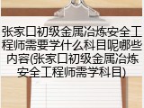 张家口初级金属冶炼安全工程师需要学什么科目呢哪些内容(张家口初级金属冶炼安全工程师需学科目)
