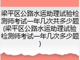 梁平区公路水运助理试验检测师考试一年几次共多少题(梁平区公路水运助理试验检测师考试一年几次多少题)