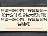吕梁一级公路工程建造师一般什么时候报名大概时间(吕梁一级公路工程建造师报名时间)