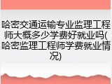 哈密交通运输专业监理工程师大概多少学费好就业吗(哈密监理工程师学费就业情况)