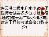 连云港二级水利水电建造工程师考试要多少分才能合格通过(连云港二级水利水电建造工程师考试合格分数多少)