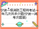 宁波一级消防工程师考试一年几次共多少题(宁波一消考次题量)
