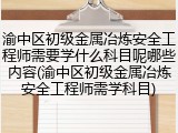渝中区初级金属冶炼安全工程师需要学什么科目呢哪些内容(渝中区初级金属冶炼安全工程师需学科目)