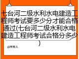 七台河二级水利水电建造工程师考试要多少分才能合格通过(七台河二级水利水电建造工程师考试合格分多少)