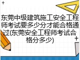 东莞中级建筑施工安全工程师考试要多少分才能合格通过(东莞安全工程师考试合格分多少)