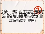 宁波二级矿业工程建造师怎么报名培训费用(宁波矿业建造师培训费用)