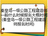 秦皇岛一级公路工程建造师一般什么时候报名大概时间(秦皇岛一级公路工程建造师报名时间)