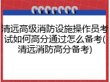 清远高级消防设施操作员考试如何高分通过怎么备考(清远消防高分备考)
