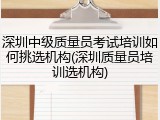 深圳中级质量员考试培训如何挑选机构(深圳质量员培训选机构)