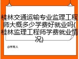 桂林交通运输专业监理工程师大概多少学费好就业吗(桂林监理工程师学费就业情况)