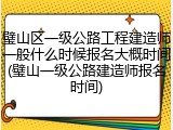 璧山区一级公路工程建造师一般什么时候报名大概时间(璧山一级公路建造师报名时间)