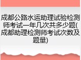 成都公路水运助理试验检测师考试一年几次共多少题(成都助理检测师考试次数及题量)