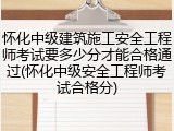 怀化中级建筑施工安全工程师考试要多少分才能合格通过(怀化中级安全工程师考试合格分)