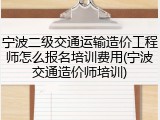 宁波二级交通运输造价工程师怎么报名培训费用(宁波交通造价师培训)