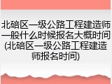 北碚区一级公路工程建造师一般什么时候报名大概时间(北碚区一级公路工程建造师报名时间)