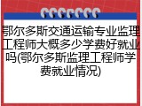 鄂尔多斯交通运输专业监理工程师大概多少学费好就业吗(鄂尔多斯监理工程师学费就业情况)