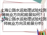 上海公路水运助理试验检测师就业方向和前景如何？(上海公路水运助理试验检测师就业方向及前景分析)