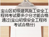 宝山区初级建筑施工安全工程师考试要多少分才能合格通过(宝山初级安全工程师考试合格分)