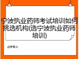 宁波执业药师考试培训如何挑选机构(选宁波执业药师培训)