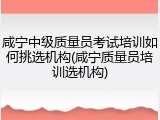 咸宁中级质量员考试培训如何挑选机构(咸宁质量员培训选机构)