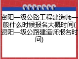 资阳一级公路工程建造师一般什么时候报名大概时间(资阳一级公路建造师报名时间)