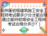 蓟州区初级建筑施工安全工程师考试要多少分才能合格通过(蓟州初级安全工程师考试合格分多少？)