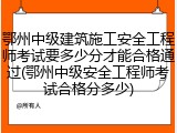 鄂州中级建筑施工安全工程师考试要多少分才能合格通过(鄂州中级安全工程师考试合格分多少)