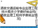 酒泉交通运输专业监理工程师大概多少学费好就业吗(酒泉监理工程师学费就业情况)