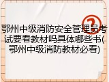 鄂州中级消防安全管理员考试要看教材吗具体哪些书(鄂州中级消防教材必看)