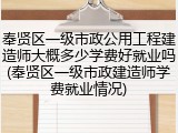 奉贤区一级市政公用工程建造师大概多少学费好就业吗(奉贤区一级市政建造师学费就业情况)