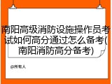 南阳高级消防设施操作员考试如何高分通过怎么备考(南阳消防高分备考)