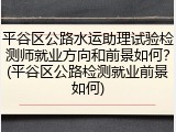 平谷区公路水运助理试验检测师就业方向和前景如何？(平谷区公路检测就业前景如何)