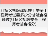 红桥区初级建筑施工安全工程师考试要多少分才能合格通过(红桥区初级安全工程师考试合格分)