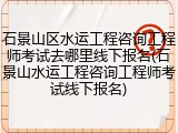 石景山区水运工程咨询工程师考试去哪里线下报名(石景山水运工程咨询工程师考试线下报名)